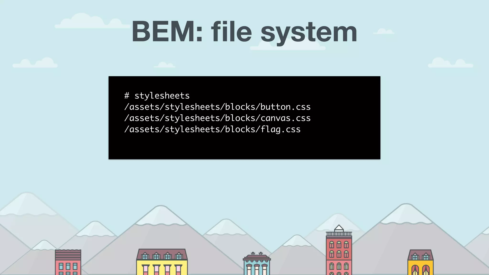 BEM: ﬁle system
# stylesheets
/assets/stylesheets/blocks/button.css
/assets/stylesheets/blocks/canvas.css
/assets/stylesheets/blocks/flag.css
 