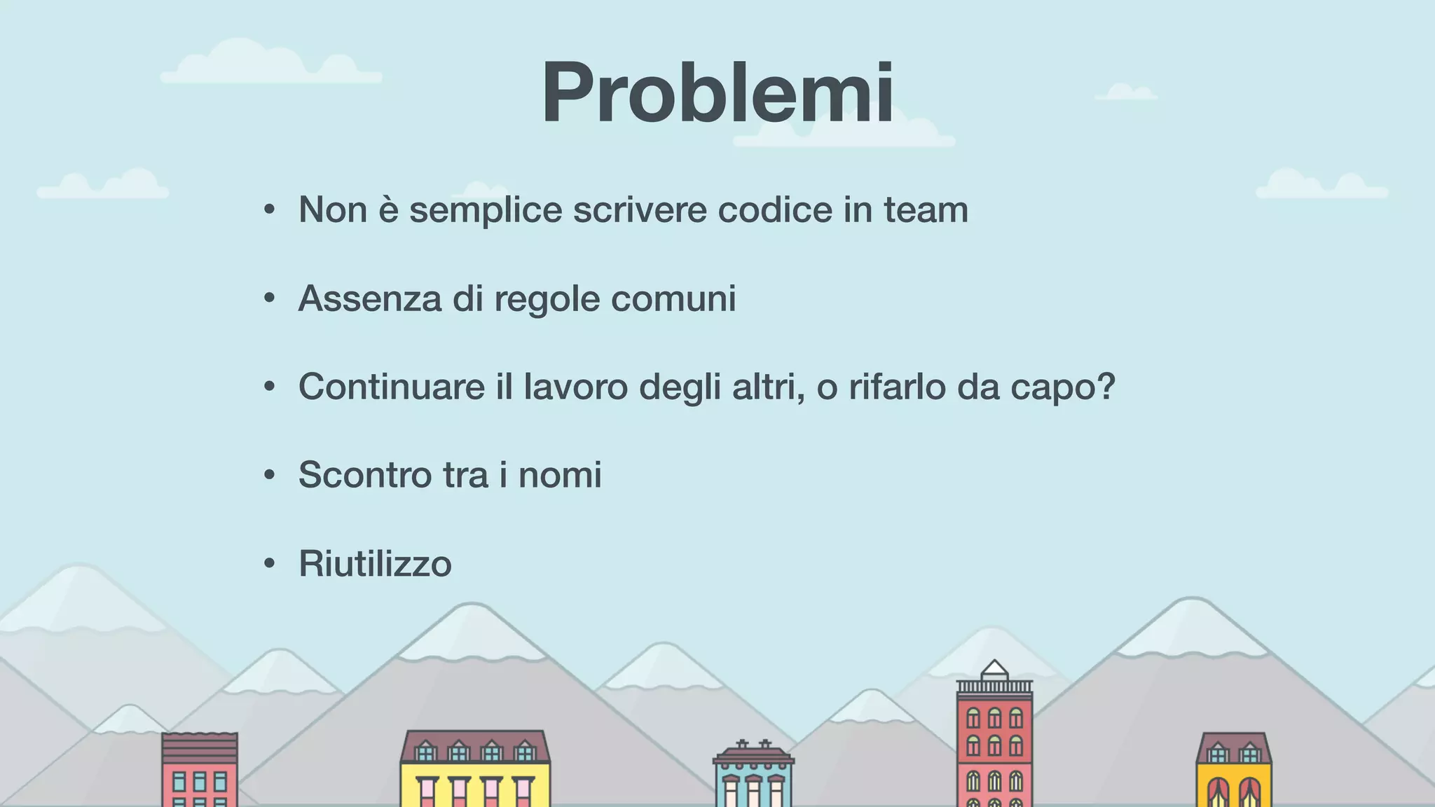 Problemi
• Non è semplice scrivere codice in team
• Assenza di regole comuni
• Continuare il lavoro degli altri, o rifarlo da capo?
• Scontro tra i nomi
• Riutilizzo
 