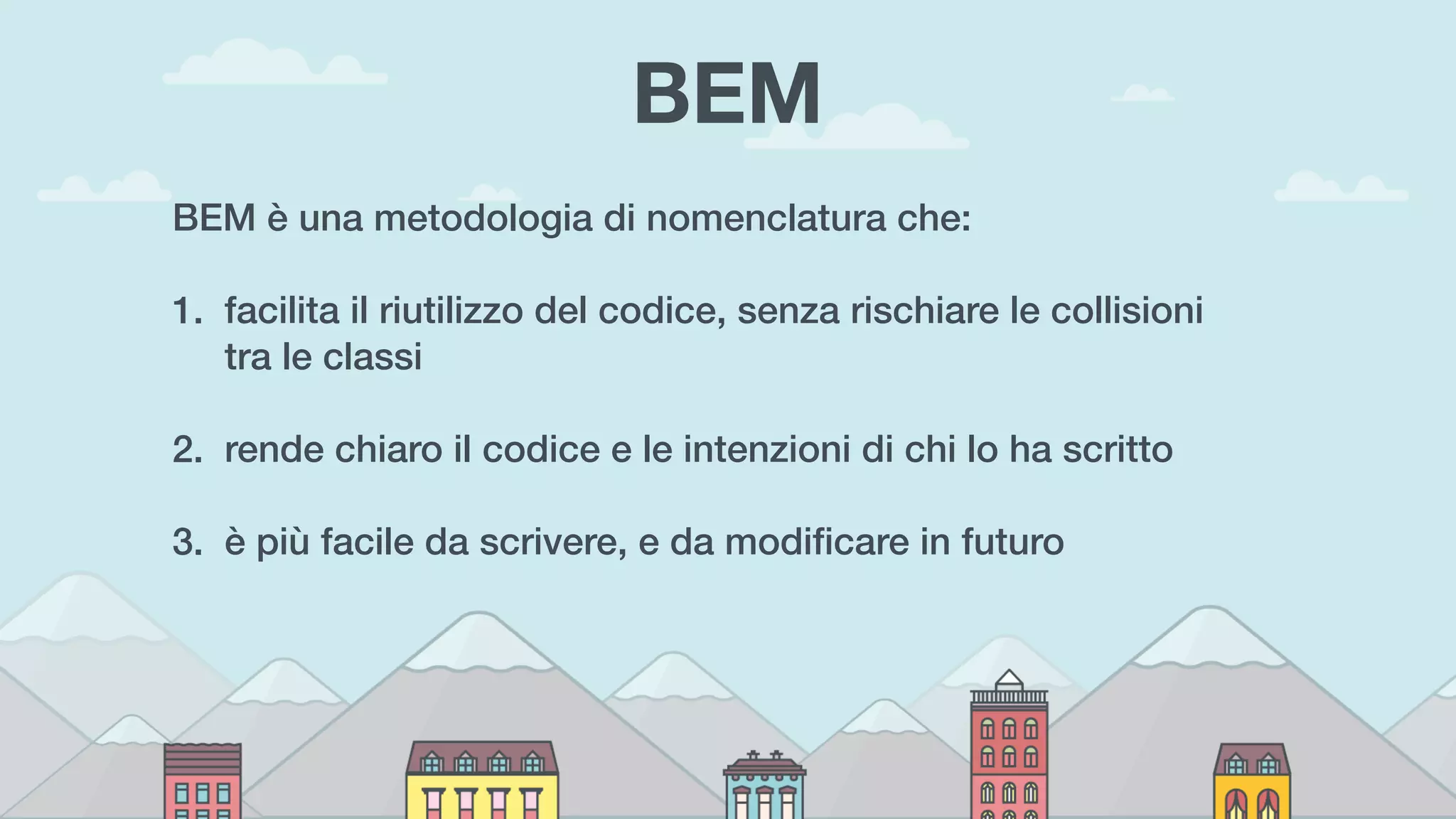 BEM
BEM è una metodologia di nomenclatura che:
1. facilita il riutilizzo del codice, senza rischiare le collisioni
tra le classi 
2. rende chiaro il codice e le intenzioni di chi lo ha scritto 
3. è più facile da scrivere, e da modiﬁcare in futuro
 