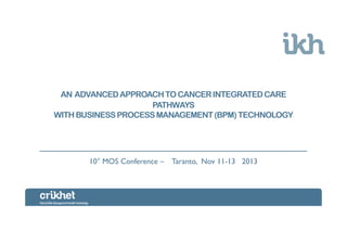 AN ADVANCED APPROACH TO CANCER INTEGRATED CARE
PATHWAYS
WITH BUSINESS PROCESS MANAGEMENT (BPM) TECHNOLOGY

10° MOS Conference – Taranto, Nov 11-13 2013

 