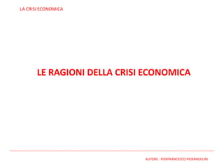 LE RAGIONI DELLA CRISI ECONOMICA
AUTORE : PIERFRANCESCO PIERANGELINI (demo-critica-mente.blogspot.it)
LA CRISI ECONOMICA
 