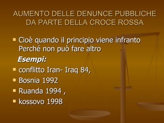 AUMENTO DELLE DENUNCE PUBBLICHE DA PARTE DELLA CROCE ROSSA Cioè quando il principio viene infranto Perché non può fare altro Esempi:   conflitto Iran- Iraq 84,  Bosnia 1992 Ruanda 1994 ,  kossovo 1998  
