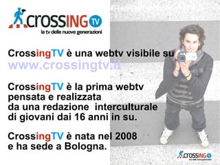 CrossingTV è una webtv visibile su
www.crossingtv.it
CrossingTV è la prima webtv
pensata e realizzata
da una redazione interculturale
di giovani dai 16 anni in su.
CrossingTV è nata nel 2008
e ha sede a Bologna.
 