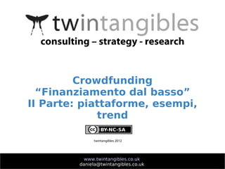 consulting – strategy - research


         Crowdfunding
  “Finanziamento dal basso”
II Parte: piattaforme, esempi,
             trend

               twintangibles 2012




            www.twintangibles.co.uk
          daniela@twintangibles.co.uk
 