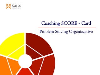 Coaching SCORE - Card
Problem Solving Organizzativo
 