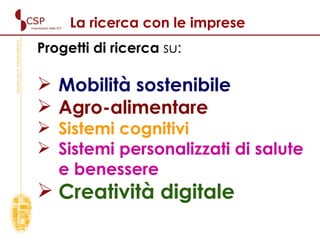 Progetti di ricerca  su:  Mobilità sostenibile Agro-alimentare Sistemi cognitivi Sistemi personalizzati di salute e benessere Creatività digitale La ricerca con le imprese 