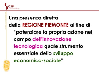 Una presenza diretta   della  REGIONE PIEMONTE  al fine di “potenziare la propria azione nel campo  dell'innovazione tecnologica  quale strumento essenziale dello  sviluppo economico-sociale ” 