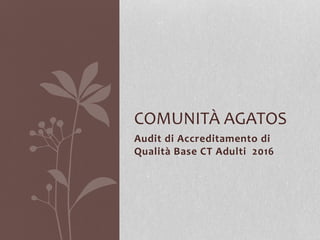 Audit di Accreditamento di
Qualità Base CT Adulti 2016
COMUNITÀ AGATOS
 
