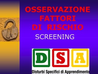 OSSERVAZIONE
FATTORI
DI RISCHIO
SCREENING
 