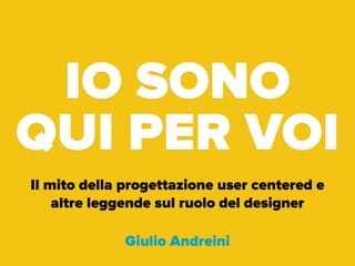 IO SONO
QUI PER VOI
Il mito della progettazione user centered e
altre leggende sul ruolo del designer
Giulio Andreini
 
