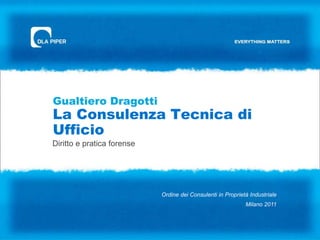 Gualtiero Dragotti
La Consulenza Tecnica di
Ufficio
Diritto e pratica forense




                            Ordine dei Consulenti in Proprietà Industriale
                                                             Milano 2011
 