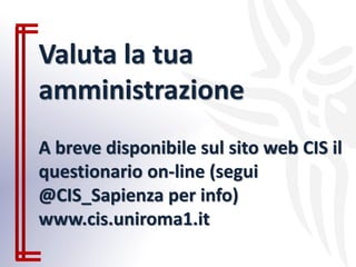 Valuta la tua
amministrazione
A breve disponibile sul sito web CIS il
questionario on-line (segui
@CIS_Sapienza per info)
www.cis.uniroma1.it
 