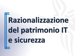 Razionalizzazione
del patrimonio IT
e sicurezza
 