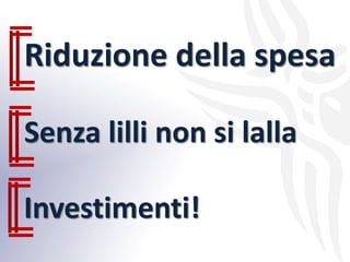 Senza lilli non si lalla
Riduzione della spesa
Investimenti!
 