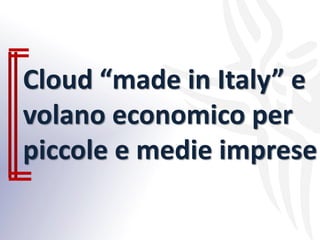 Cloud “made in Italy” e
volano economico per
piccole e medie imprese
 