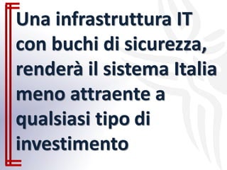 Una infrastruttura IT
con buchi di sicurezza,
renderà il sistema Italia
meno attraente a
qualsiasi tipo di
investimento
 