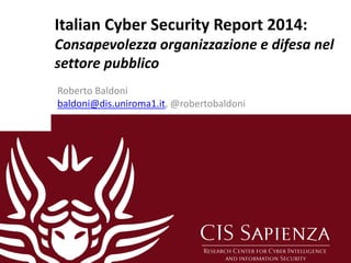 Italian Cyber Security Report 2014:
Consapevolezza organizzazione e difesa nel
settore pubblico
Roberto Baldoni
baldoni@dis.uniroma1.it, @robertobaldoni
 