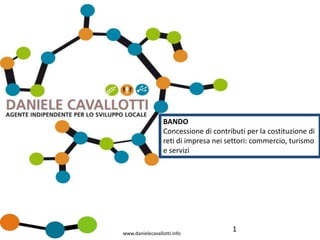 BANDO
                  Concessione di contributi per la costituzione di
                  reti di impresa nei settori: commercio, turismo
                  e servizi




www.danielecavallotti.info
                                       1
 
