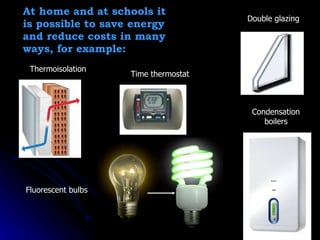 At home and at schools it is possible to save energy and reduce costs in many ways, for example: Double glazing Thermoisolation  Time thermostat  Condensation boilers Fluorescent bulbs 