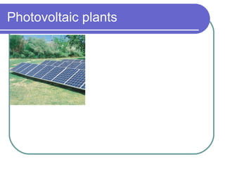 Photovoltaic plants  - They permit to transform solar power in electrical power without using fuel; - It is possible to produce electrical energy in the same place where it is consumed ; - The plants can be widened ; - Low cost servicing . - Low environmental impact ; 
