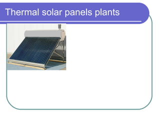 Thermal solar panels plants  - Producing hot water reducing use of fuels ; - Minimal managing and servicing costs ; - Most common application : solar manifold . 
