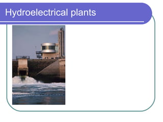 Hydroelectrical plants - The energy of water is relatively large and clean. It is produced by transforming hydraulic energy in mechanical energy by turbines which themselves move the alternators for the production of electrical energy. 