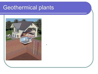 Geothermical plants - It is an inexhaustible energy source; - It’s does not pollute; - Plants do not ask for large surface of land; They are based on utilization of the subsoil which we extract the heat; - Not utilization of boiler and refrigerator ; 