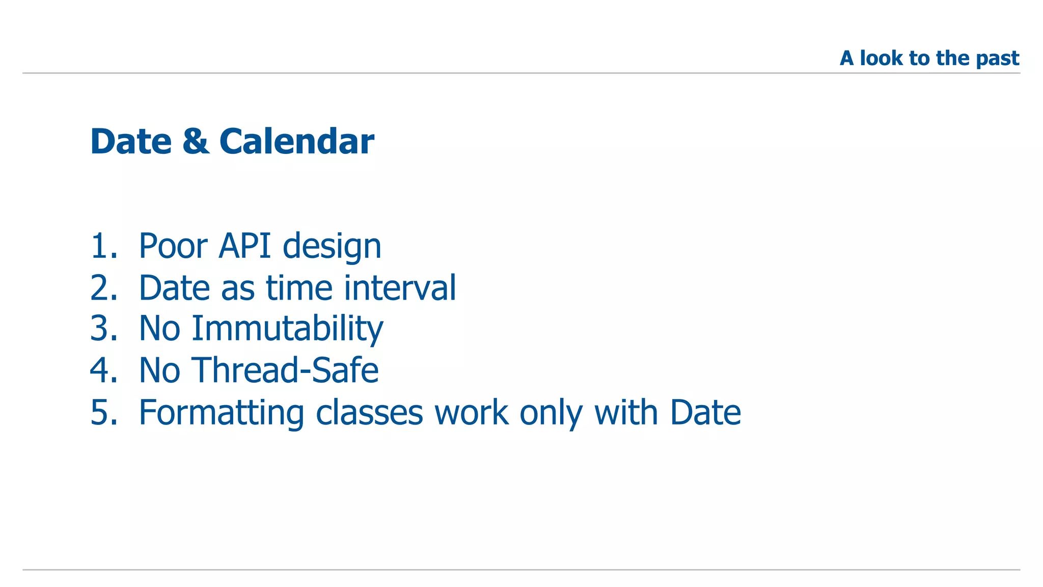 1. Poor API design
2. Date as time interval
3. No Immutability
4. No Thread-Safe
5. Formatting classes work only with Date
Date & Calendar
A look to the past
 