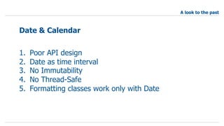 1. Poor API design
2. Date as time interval
3. No Immutability
4. No Thread-Safe
5. Formatting classes work only with Date
Date & Calendar
A look to the past
 