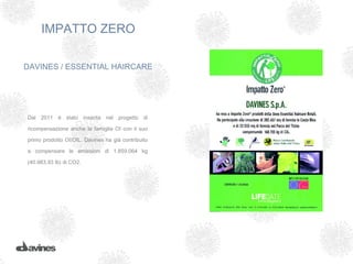 IMPATTO ZERO

DAVINES / ESSENTIAL HAIRCARE




Dal 2011 è stato inserita nel progetto di

ricompensazione anche la famiglia OI con il suo

primo prodotto OI/OIL. Davines ha già contribuito

a compensare le emissioni di 1.859.064 kg

(40.983.93 lb) di CO2.
 