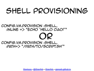 Shell Provisioning
config.vm.provision :shell,
:inline => ‚echo ‘hello ciao!’‛
OR
config.vm.provision :shell,
:path=> ‚/pa...