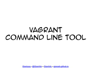 Vagrant
Command Line Tool
Gianluca - @GianArb – GianArb – gianarb.github.io
 