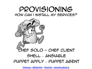 Provisioning
How can i install my services?
Chef Solo - Chef Client
Shell – ansiable
Puppet apply – puppet Agent
Gianluca ...