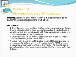 Q- Channel  Un clamoroso caso di insuccesso <ul><li>Target:  pazienti degli studi medici aderenti e dagli stessi medici, p...