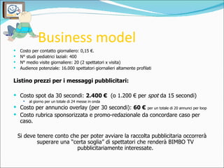Business model <ul><li>Costo per contatto giornaliero: 0,15 €. </li></ul><ul><li>N° studi pediatrici laziali: 400 </li></u...