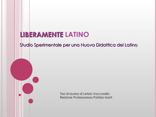 LIBERAMENTE  LATINO Studio Sperimentale per una Nuova Didattica del Latino Tesi di laurea di Letizia Vaccarella Relatore Professoressa Patrizia Marti 