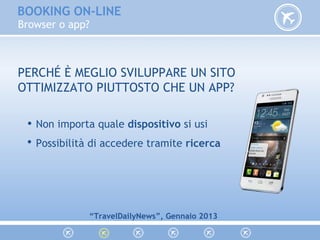 Browser o app?
Non importa quale dispositivo si usi
Possibilità di accedere tramite ricerca
“TravelDailyNews”, Gennaio 2013
BOOKING ON-LINE
PERCHÉ È MEGLIO SVILUPPARE UN SITO
OTTIMIZZATO PIUTTOSTO CHE UN APP?
·
·
 