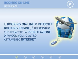BOOKING ON-LINE
Definizione
IL BOOKING ON-LINE O INTERNET
BOOKING ENGINE, È UN SERVIZIO
CHE PERMETTE LA PRENOTAZIONE
DI VIAGGI, VOLI, O ALTRO,
ATTRAVERSO INTERNET
 
