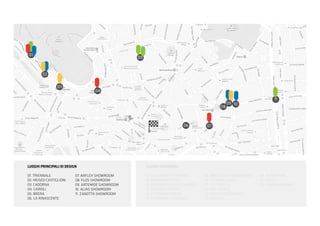 01
02
03
04
05
06 07
08
09 10
11
12
13
14
15
16 17
18
19
20
21
22
23
24
25
26
LUOGHI PRINCIPALI DI DESIGN
01. TRIENNALE
02. MUSEO CASTIGLIONI
03. CADORNA
04. CAIROLI
05. BRERA
06. LA RINASCENTE
07. ARFLEX SHOWROOM
08. FLOS SHOWROOM
09. ARTEMIDE SHOWROOM
10. ALIAS SHOWROOM
11. ZANOTTA SHOWROOM
LUOGHI SECONDARI
12. VIA GADIO/CYCLOPRIDE
13. PARCO SEMPIONE
14. CADORNA/AGO FILO E NODO
15. NEGOZIO VINTAGE
16. CORDUSIO/BIKEME
17. CAMPANILE CORDUSIO
18. BIBLIOTECA AMBROSIANA
19. CITTÀ DEL SOLE
20. FELTRINELLI
21. BAR APEROL
22. RISTORANTE CINESE
23. FIORAIO
24. MONDADORI
25. ARMANI
26. MORONINGOMMA
 