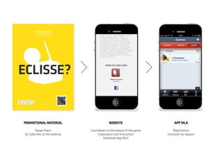 giocatori. Le stanze sono tutte tema-
tiche, immaginando per ognuna
di esse un utente che rispecchia
le caratteristiche di un ipotetico
professionista o neolaureato uscente
da uno dei 4 corsi di laurea della
facoltà del design del Politecnico
di Milano.I giocatori , che dovranno
rispondere ad una serie di domande
per ogni luogo che incontrano, dovranno
cercare di dare le risposte corretta-
mente e nel minor tempo possibile
in modo da completare la loro stanza
prima degli altri.
Mobile learning
Academy
SCARICA L’APP E INIZIA IL GIOCO!
PROMOTIONAL MATERIAL
Teaser flyers
Qr code links to the website
WEBSITE
Countdown to the release of the game
Explanation and Instruction
Download App MLA
APP MLA
Registration
Invitation by request
 