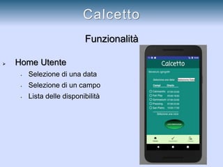 Funzionalità
 Home Utente
• Selezione di una data
• Selezione di un campo
• Lista delle disponibilità
Calcetto
 