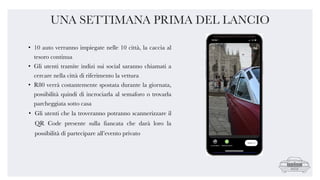 • 10 auto verranno impiegate nelle 10 città, la caccia al
tesoro continua
• Gli utenti tramite indizi sui social saranno chiamati a
cercare nella città di riferimento la vettura
• R80 verrà costantemente spostata durante la giornata,
possibilità quindi di incrociarla al semaforo o trovarla
parcheggiata sotto casa
• Gli utenti che la troveranno potranno scannerizzare il
QR Code presente sulla fiancata che darà loro la
possibilità di partecipare all’evento privato
UNA SETTIMANA PRIMA DEL LANCIO
 