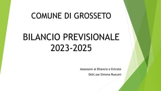 COMUNE DI GROSSETO
BILANCIO PREVISIONALE
2023-2025
Assessore al Bilancio e Entrate
Dott.ssa Simona Rusconi
 