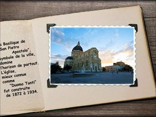 a Basilique de
San Pietro
Apostolo”,
symbole de la ville,
domine
l’horizon de partout.
L’église,
mieux connue
comme
“Duomo Tonti”
fut construite
de 1872 à 1934.
 