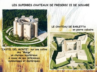 LES SUPERBES CHATEAUX DE FREDERIC II DE SOUABE
“CASTEL DEL MONTE”: sur une colline
des “Murge”
un chateau mystérieux
à cause de ses références
symboliques et ésotériques.
LE CHATEAU DE BARLETTA
en pierre calcaire
 
