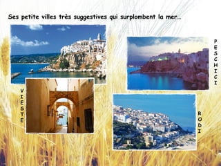 P
E
S
C
H
I
C
I
R
O
D
I
V
I
E
S
T
E
Ses petite villes très suggestives qui surplombent la mer…
 