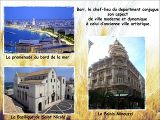 Bari, le chef-lieu du department conjugue
son aspect
de ville moderne et dynamique
à celui d’ancienne ville artistique.
La Basilique de Saint Nicola
La promenade au bord de la mer
Le Palais Mincuzzi
 