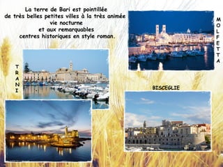 T
R
A
N
I
M
O
L
F
E
T
T
A
BISCEGLIE
La terre de Bari est pointillée
de très belles petites villes à la très animée
vie nocturne
et aux remarquables
centres historiques en style roman.
 