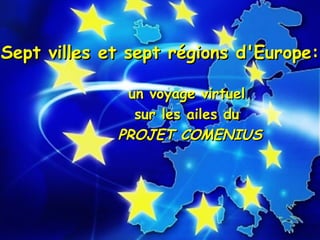 un voyage virtuelun voyage virtuel
sur les ailes dusur les ailes du
PROJET COMENIUSPROJET COMENIUS
Sept villes et sept régions d'Europe:Sept villes et sept régions d'Europe:
 