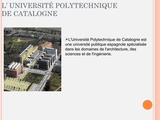 L’ UNIVERSITÉ POLYTECHNIQUE
DE CATALOGNE
L'Université Polytechnique de Catalogne est
une université publique espagnole spécialisée
dans les domaines de l'architecture, des
sciences et de l'ingénierie.
 